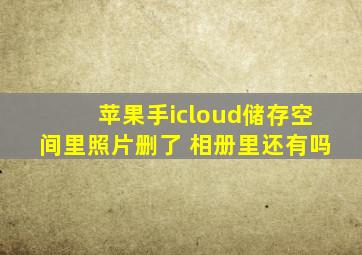 苹果手icloud储存空间里照片删了 相册里还有吗